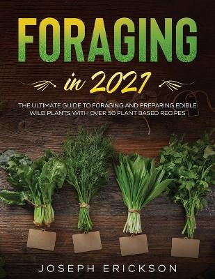 Foraging in 2021: The Ultimate Guide to Foraging and Preparing Edible Wild Plants With Over 50  Plant Based Recipes