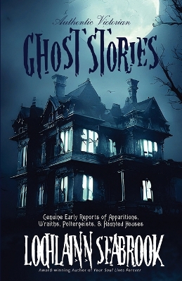 Authentic Victorian Ghost Stories: Genuine Early Reports of Apparitions, Wraiths, Poltergeists, and Haunted  Houses
