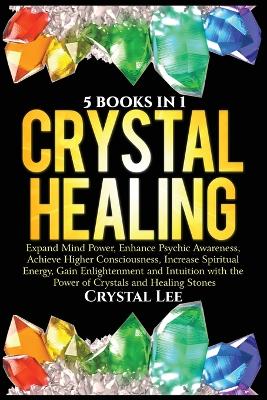 Crystal Healing: 5 Books in 1: Expand Mind Power, Enhance Psychic Awareness, Achieve Higher  Consciousness, Increase Spiritual Energy, Gain Enlightenment with the Power of Crystals and Healing Stones