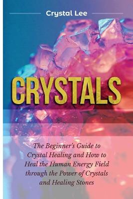 Crystals: Beginner's Guide to Crystal Healing and How to Heal the Human Energy Field  through the Power of Crystals and Healing Stones