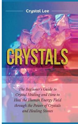 Crystals: Beginner's Guide to Crystal Healing and How to Heal the Human Energy Field  through the Power of Crystals and Healing Stones