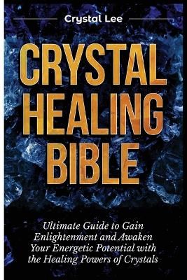 Crystal Healing Bible: Ultimate Guide to Gain Enlightenment and Awaken Your Energetic Potential  with the Healing Powers of Crystals