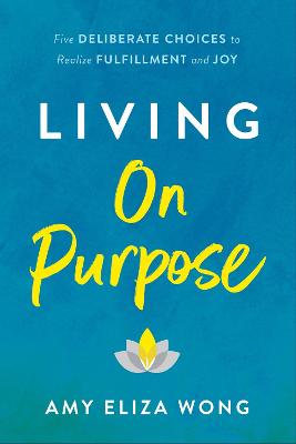 Living On Purpose: Five Deliberate Choices to Realize Fulfillment and Joy