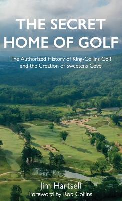 Secret Home of Golf: The Authorized History of King-Collins Golf and the Creation of Sweetens Cove