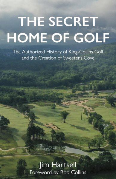 Secret Home of Golf: The Authorized History of King-Collins Golf and the Creation of Sweetens Cove