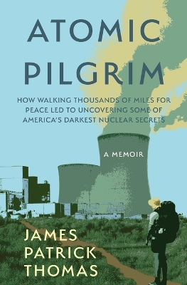 Atomic Pilgrim: How Walking Thousands of Miles for Peace Led to Uncovering Some of America's  Darkest Nuclear Secrets