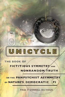 Unicycle, the Book of Fictitious Symmetry and Nonrandom Truth, or the  Panpsychist Asymmetry of Nature's Democratic Pi 5th ed.