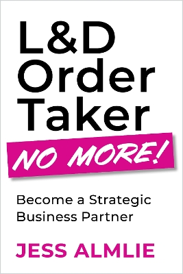 L&D Order Taker No More!: Become a Strategic Business Partner