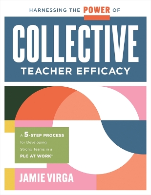 Harnessing the Power of Collective Teacher Efficacy: A Five-Step Process for Developing Strong Teams in a PLC at Work(R) (Build collective teacher efficacy.)