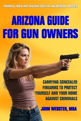 Arizona Guide for Gun Owners: Carrying Concealed Firearms to Protect Yourself and Your Home Against  Criminals