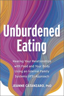 Unburdened Eating: Healing Your Relationships with Food and Your Body Using an Internal Family  Systems (Ifs) Approach