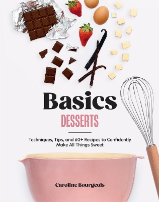 Basics: Desserts: Techniques, Tips, and 60plus Recipes to Confidently Make All Things Sweet