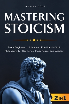 Mastering Stoicism: From Beginner to Advanced Practices in Stoic Philosophy for Resilience,  Inner Peace, and Wisdom