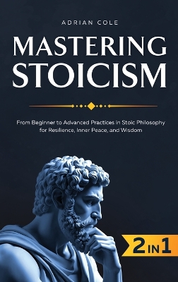 Mastering Stoicism: From Beginner to Advanced Practices in Stoic Philosophy for Resilience,  Inner Peace, and Wisdom