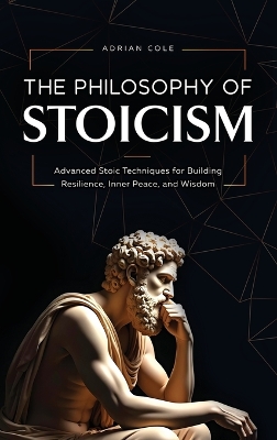 Philosophy of Stoicism: Advanced Stoic Techniques for Building Resilience, Inner Peace, and Wisdom
