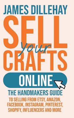 Sell Your Crafts Online: The Handmakers Guide to Selling from Etsy, Amazon, Facebook, Instagram,  Pinterest, Shopify, Influencers and More Sell Your Crafts Online ed.