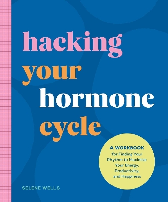 Hacking Your Hormone Cycle: A Workbook for Finding Your Rhythm to Maximize Your Energy, Productivity,  and Happiness