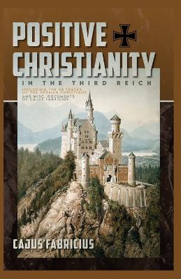 Positive Christianity in the Third Reich: Including the 28 Theses of the German Christians and Miscellaneous Documents  of Cajus Fabricius