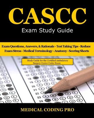 CASCC Exam Study Guide: 150 Certified Ambulatory Surgery Center Coder Practice Exam Questions &  Answers, and Rationale, Tips To Pass The Exam, Medical Terminology, Common Anatomy, Secrets To Reducing Exam Stress, and Scoring Sheets