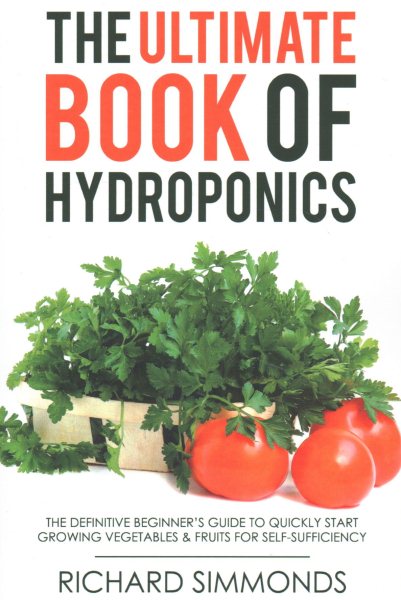 Ultimate Book of Hydroponics: The Definitive Beginner's Guide to Quickly Start Growing Vegetables & Fruit  For Self-Sufficiency