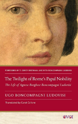 Twilight of Rome's Papal Nobility: The Life of Agnese Borghese Boncompagni Ludovisi