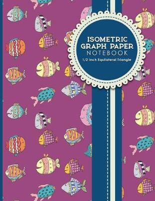 Isometric Graph Paper Notebook: 1/2 Inch Equilateral Triangle: Equilateral Triangle Drafting, Isometric  Drawing Practice, Isometric Grid Paper Pad, Cute Funky Fish Cover, 8.5 x 11, 100 pages