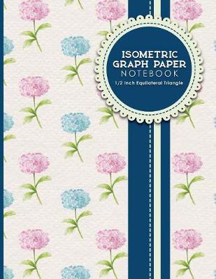 Isometric Graph Paper Notebook: 1/2 Inch Equilateral Triangle: Equilateral Triangle Paper, Isometric Gaming  Paper, Isometric Grid Sketchbook, Hydrangea Flower Cover, 8.5 x 11, 100 pages