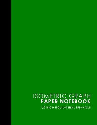 Isometric Graph Paper Notebook: 1/2 Inch Equilateral Triangle: For Drawing & Creative Work, Engineers,  Artists, College Students, Green Cover, 8.5 x 11, 100 pages