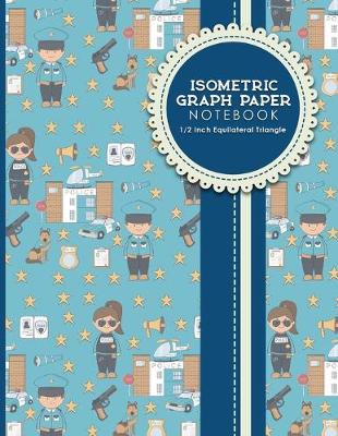 Isometric Graph Paper Notebook: 1/2 Inch Equilateral Triangle: Gaming Planner, Template, Journal, Sketch  Book, Ruled Large Grid Pages, Design Book & Workbook, Cute Police Cover, 8.5 x 11, 100 pages