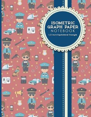 Isometric Graph Paper Notebook: 1/2 Inch Equilateral Triangle: Isometric Drawing Book, Isometric Grid  Notebook, Isometric Notepad, Cute Police Cover, 8.5 x 11, 100 pages