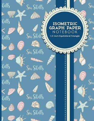 Isometric Graph Paper Notebook: 1/2 Inch Equilateral Triangle: Isometric Composition Book, Isometric Graph  Paper Pad, Isometric Journal, Cute Sea Shells Cover, 8.5 x 11, 100 pages