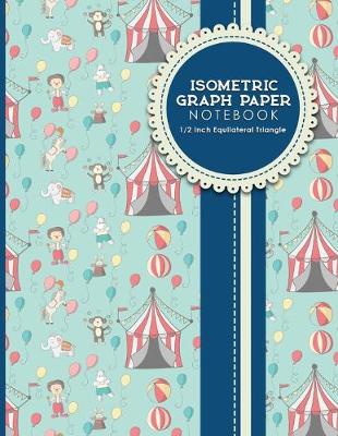 Isometric Graph Paper Notebook: 1/2 Inch Equilateral Triangle: Equilateral Triangle Paper, Isometric Gaming  Paper, Isometric Grid Sketchbook, Cute Circus Cover, 8.5 x 11, 100 pages