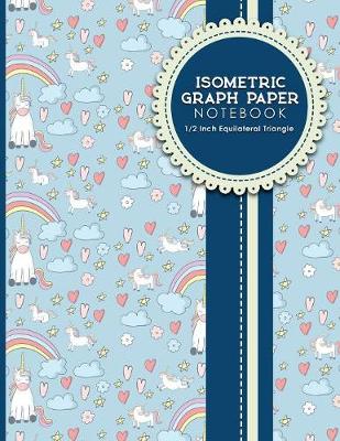 Isometric Graph Paper Notebook: 1/2 Inch Equilateral Triangle: For Journal Writing, 3D and Shapes Drawing,  Mathematics Practices, Trianglepoint Embroidery, Cute Unicorns Cover, 8.5 x 11, 100 pages