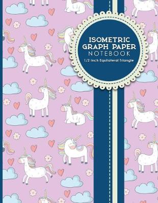 Isometric Graph Paper Notebook: 1/2 Inch Equilateral Triangle: For Drawing & Creative Work, Engineers,  Artists, College Students, Cute Unicorns Cover, 8.5 x 11, 100 pages