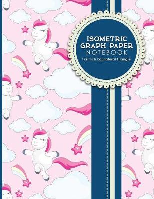Isometric Graph Paper Notebook: 1/2 Inch Equilateral Triangle: Isometric Drawing Pad, Isometric Grid Pad,  Isometric Paper, Cute Unicorns Cover, 8.5 x 11, 100 pages