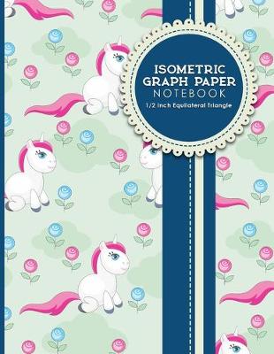 Isometric Graph Paper Notebook: 1/2 Inch Equilateral Triangle: For Journal Writing, 3D and Shapes Drawing,  Mathematics Practices, Trianglepoint Embroidery, Cute Unicorns Cover, 8.5 x 11, 100 pages