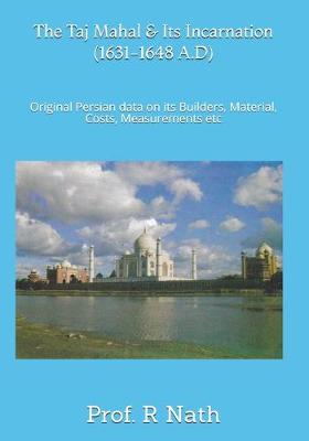 Taj Mahal and Its Incarnation (1631-1648 A.D): Original Persian data on its Builders, Material, Costs, Measurements etc