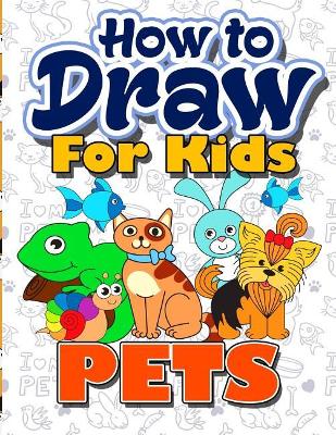 How to Draw for Kids: How to Draw Pets for Kids: A Fun Step by Step Drawing Book for Kawaii Cute  Pets, Dogs, Cats, Birds, Fishes, Horses, Pigs, Rabbits, Monkeys and More Pet Characters (Easy Beginners Book for Kids Ages 3-5, 6-8, 9-12, Boys, Girls, Teens