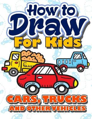 How to Draw for Kids: How to Draw Cars, Trucks and Other Vehicles for Kids: A Fun Step by Step  Drawing Book for Children (Easy Funny Beginners Activity Book Best Christmas & Holiday Gift Idea for Kids Ages 3-5, 6-8, 9-12, Toddlers, Boys, Girls, Teens & Ad
