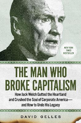 Man Who Broke Capitalism: How Jack Welch Gutted the Heartland and Crushed the Soul of Corporate America-and How to Undo His Legacy