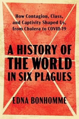 History of the World in Six Plagues: How Contagion, Class, and Captivity Shaped Us, from Cholera to COVID-19