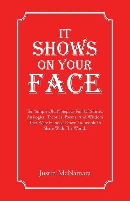 It Shows On Your Face: Ten Simple Old Notepads Full Of Stories, Analogies, Theories, Poems, And Wisdom That Were Handed Down To Joseph To Share With The World.