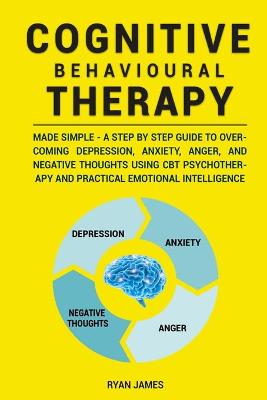 Cognitive Behavioural Therapy: Made Simple - A Step by Step Guide to Overcoming Depression, Anxiety, Anger,  and Negative Thoughts Using CBT Psychotherapy and Practical Emotional Intelligence