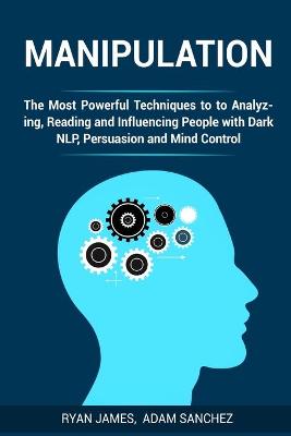 Manipulation: The Most Powerful Techniques to Analyzing, Reading and Influencing People  with Dark NLP, Persuasion and Mind Control