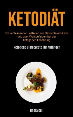 Ketodiät: Ein Umfassender Leitfaden Zur Gewichtsreduktion Und Zum Wohlbefinden Bei Der  Ketogenen Ernährung (Ketogene Diätrezepte Für Anfänger)