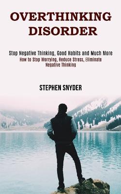 Overthinking Disorder: How to Stop Worrying, Reduce Stress, Eliminate Negative Thinking (Stop  Negative Thinking, Good Habits and Much More)