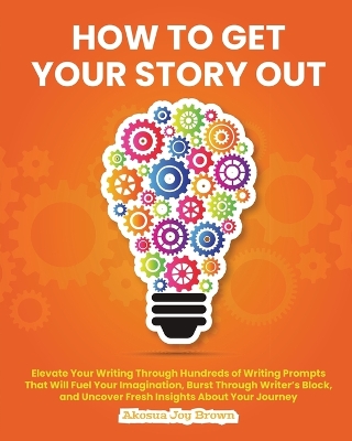 How to Get Your Story Out: Elevate Your Writing Through Hundreds of Writing Prompts That Will Fuel Your  Imagination, Burst Through Writer's Block and Uncover Fresh Insights About Your Journey