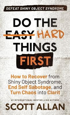 Do the Hard Things First: How to Recover From Shiny Object Syndrome, End Self-Sabotage, and Turn Chaos  Into Clarity