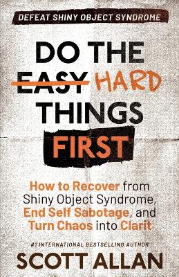 Do the Hard Things First: How to Recover From Shiny Object Syndrome, End Self-Sabotage, and Turn Chaos  Into Clarity