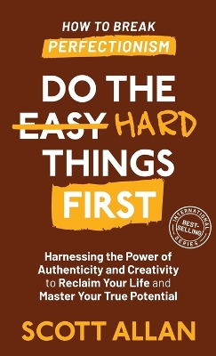 Do the Hard Things First: Harnessing the Power of Authenticity and Creativity to Reclaim Your Life and  Master Your True Potential